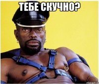 тебе скучно? 