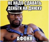 не надо сдавать деньги на днюху афоня