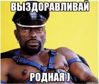 выздоравливай родная )