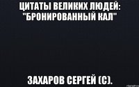 цитаты великих людей: "бронированный кал" захаров сергей (с).