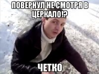 повернул не смотря в церкало!? четко