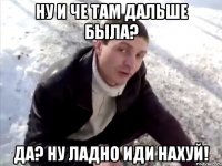 ну и че там дальше была? да? ну ладно иди нахуй!