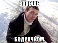 вообще бодрячком