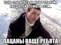 одна спалилась на контрольной,а пиздюлей вломили всем... пацаны ваще ребята