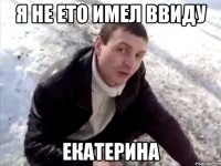 я не ето имел ввиду екатерина