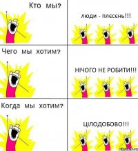 люди - плєсєнь!!! нічого не робити!!! цілодобово!!!