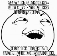 заставил свою жену - шатенку в блондинку перекраситься. чтобы не вводила в заблуждение окружающих.