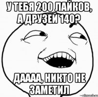 у тебя 200 лайков, а друзей 140? даааа, никто не заметил