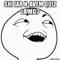 shi iar n-avem quiz la md? 