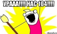 урааа!!! нас 104!!! 