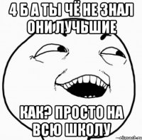 4 б а ты чё не знал они лучьшие как? просто на всю школу