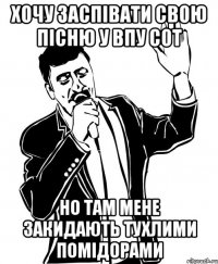 хочу заспівати свою пісню у впу сот но там мене закидають тухлими помідорами