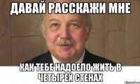 давай расскажи мне как тебе надоело жить в четырех стенах