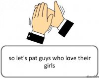 so let's pat guys who love their girls