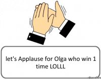 let's Applause for Olga who win 1 time LOLLL