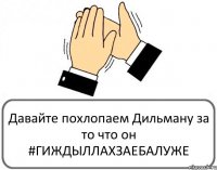 Давайте похлопаем Дильману за то что он #ГИЖДЫЛЛАXЗАЕБАЛУЖЕ