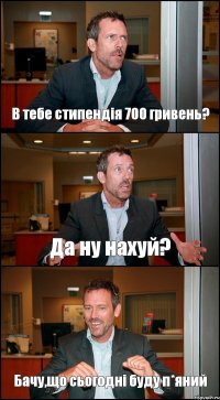 В тебе стипендія 700 гривень? Да ну нахуй? Бачу,що сьогодні буду п*яний