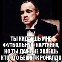 ты кидаешь мне футбольную картинку, но ты даже не знаешь кто это бежит к Роналдо