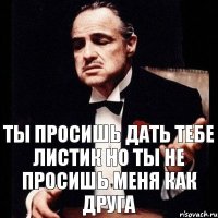 Ты просишь дать тебе листик но ты не просишь меня как друга