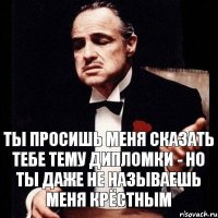 Ты просишь меня сказать тебе тему дипломки - но ты даже не называешь меня крёстным