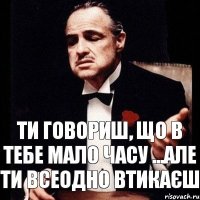 ти говориш, що в тебе мало часу ...але ти всеодно втикаєш