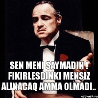 Sen meni saymadin ! Fikirlesdinki mensiz alinacaq amma olmadi..