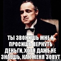 Ты звонишь мне и просишь вернуть деньги, хотя даже не знаешь, как меня зовут