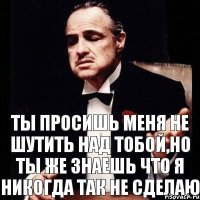 ты просишь меня не шутить над тобой,но ты же знаешь что я никогда так не сделаю