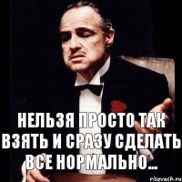 Нельзя просто так взять и сразу сделать все нормально...