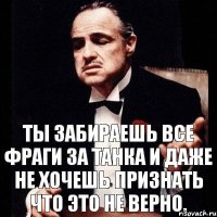 Ты забираешь все фраги за танка и даже не хочешь признать что это не верно.