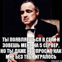 Ты появляешься в сети и зовешь меня на 5 сервер, но ты даже не спросил как мне без тебя игралось