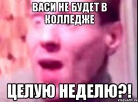 васи не будет в колледже целую неделю?!