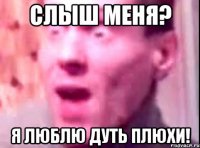 слыш меня? я люблю дуть плюхи!