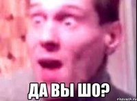  да вы шо?