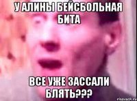 у алины бейсбольная бита все уже зассали блять???