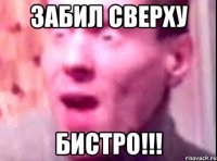 забил сверху бистро!!!