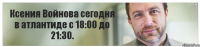 Ксения Войнова сегодня в атлантиде с 18:00 до 21:30.