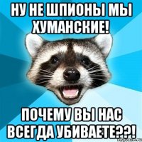 ну не шпионы мы хуманские! почему вы нас всегда убиваете??!