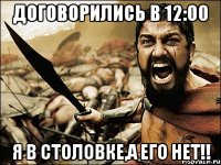 договорились в 12:00 я в столовке,а его нет!!