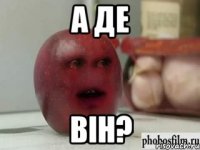 а де він?