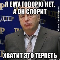 я ему говорю нет, а он спорит хватит это терпеть