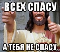 всех спасу а тебя не спасу