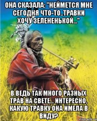 она сказала: "неймется мне сегодня что-то..травки хочу зелененькой..." в ведь так много разных трав на свете... интересно, какую травку она имела в виду?