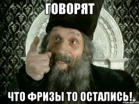 говорят что фризы то остались!