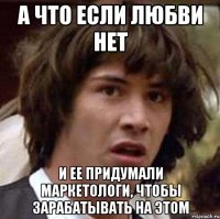 а что если любви нет и ее придумали маркетологи, чтобы зарабатывать на этом