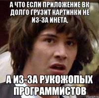 а что если приложение вк долго грузит картинки не из-за инета, а из-за рукожопых программистов