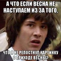 а что если весна не наступаем из за того, что я не репостнул картинку о приходе весны?