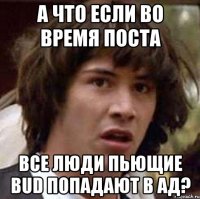 а что если во время поста все люди пьющие bud попадают в ад?