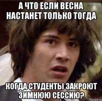 а что если весна настанет только тогда когда студенты закроют зимнюю сессию?