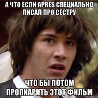 а что если apres специально писал про сестру что бы потом пропиарить этот фильм